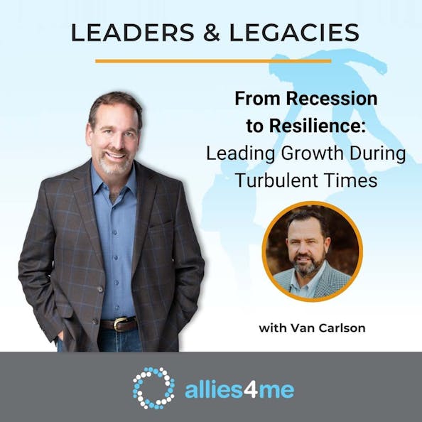Leaders & Legacies – From Recession to Resilience – Leading Growth During Turbulent Times